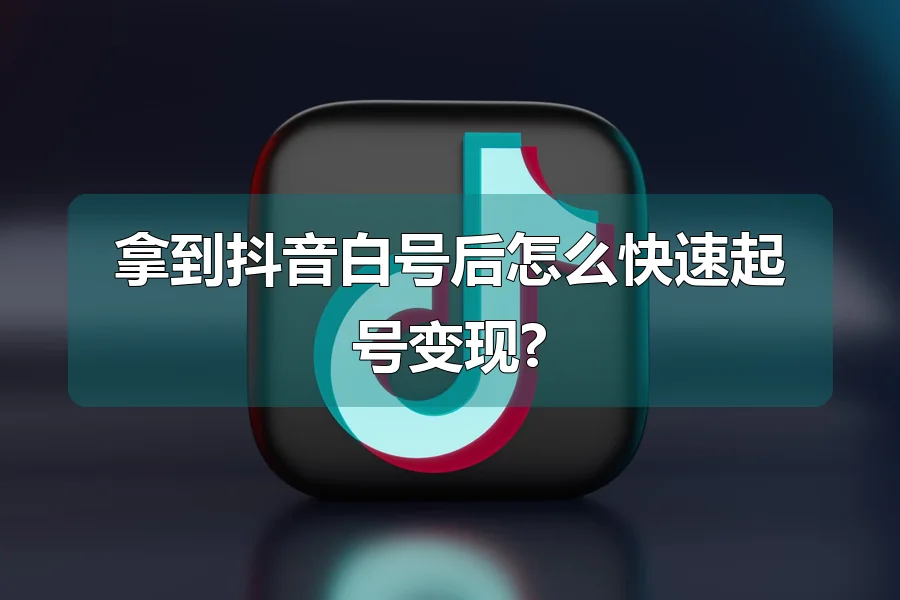 拿到抖音白号后怎么快速起号变现?